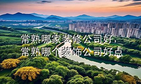 常熟哪家裝修公司好，常熟哪個(gè)裝飾公司好點(diǎn)