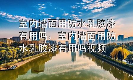 室內(nèi)墻面用防水乳膠漆有用嗎，室內(nèi)墻面用防水乳膠漆有用嗎視頻