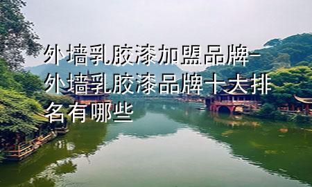 外墻乳膠漆加盟品牌-外墻乳膠漆品牌十大排名有哪些