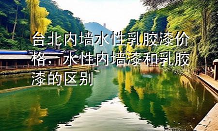 臺北內(nèi)墻水性乳膠漆價格，水性內(nèi)墻漆和乳膠漆的區(qū)別