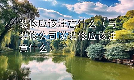 裝修應(yīng)該注意什么（與裝修公司談裝修應(yīng)該注意什么）