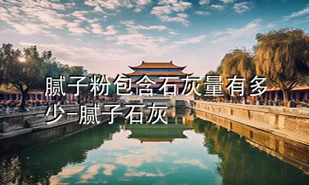 膩子粉包含石灰量有多少-膩子 石灰