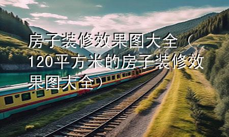 房子裝修效果圖大全（120平方米的房子裝修效果圖大全）