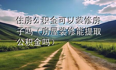 住房公積金可以裝修房子嗎（房屋裝修能提取公積金嗎）
