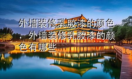 外墻裝修乳膠漆的顏色，外墻裝修乳膠漆的顏色有哪些