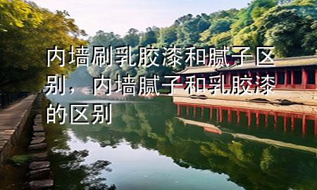 內(nèi)墻刷乳膠漆和膩?zhàn)訁^(qū)別，內(nèi)墻膩?zhàn)雍腿槟z漆的區(qū)別