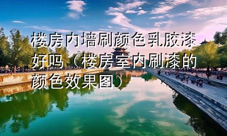 樓房內(nèi)墻刷顏色乳膠漆好嗎（樓房室內(nèi)刷漆的顏色效果圖）