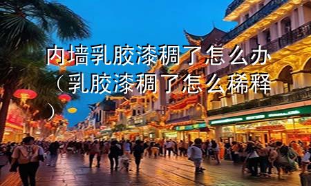 內(nèi)墻乳膠漆稠了怎么辦（乳膠漆稠了怎么稀釋）