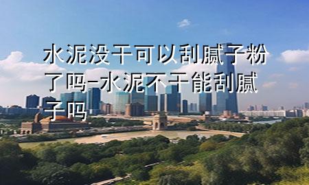 水泥沒干可以刮膩子粉了嗎-水泥不干能刮膩子嗎