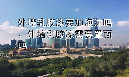 外墻乳膠漆要加泡沫嗎，外墻乳膠漆需要罩面嗎