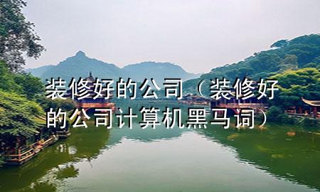 裝修好的公司（裝修好的公司計(jì)算機(jī)黑馬詞）
