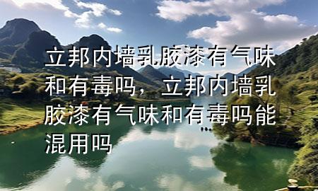 立邦內(nèi)墻乳膠漆有氣味和有毒嗎，立邦內(nèi)墻乳膠漆有氣味和有毒嗎能混用嗎