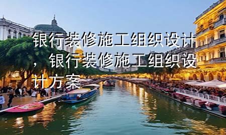 銀行裝修施工組織設(shè)計(jì)，銀行裝修施工組織設(shè)計(jì)方案
