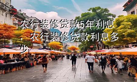 農(nóng)行裝修貸款5年利息，農(nóng)行裝修貸款利息多少