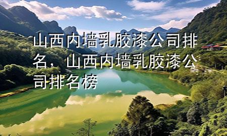 山西內(nèi)墻乳膠漆公司排名，山西內(nèi)墻乳膠漆公司排名榜