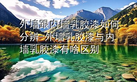 外墻跟內(nèi)墻乳膠漆如何分辨-外墻乳膠漆與內(nèi)墻乳膠漆有啥區(qū)別