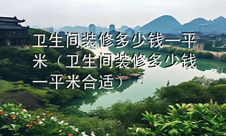 衛(wèi)生間裝修多少錢一平米（衛(wèi)生間裝修多少錢一平米合適）