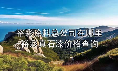 裕彩涂料總公司在哪里-裕彩真石漆價(jià)格查詢