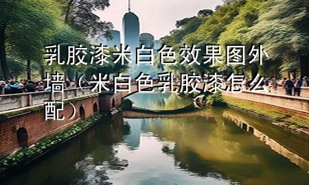 乳膠漆米白色效果圖外墻（米白色乳膠漆怎么配）