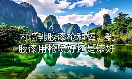 內(nèi)墻乳膠漆槍和棒，乳膠漆用槍噴好還是滾好