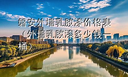 磐安外墻乳膠漆價格表（外墻乳膠漆多少錢一桶）