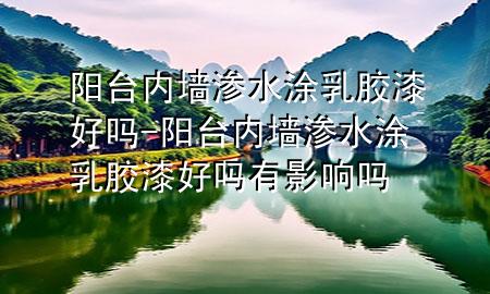 陽臺內(nèi)墻滲水涂乳膠漆好嗎-陽臺內(nèi)墻滲水涂乳膠漆好嗎有影響嗎