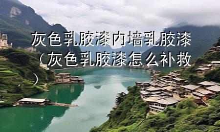 灰色乳膠漆內(nèi)墻乳膠漆（灰色乳膠漆怎么補救）