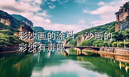 彩沙畫的涂料，沙畫的彩沙有毒嗎