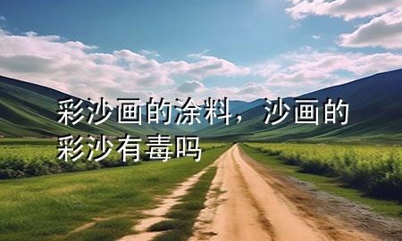 彩沙畫的涂料，沙畫的彩沙有毒嗎