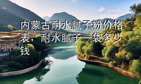 內(nèi)蒙古耐水膩子粉價格表，耐水膩子一袋多少錢