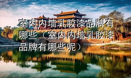 室內(nèi)內(nèi)墻乳膠漆品牌有哪些（室內(nèi)內(nèi)墻乳膠漆品牌有哪些呢）