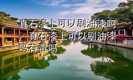 真石漆上可以刷油漆嗎，真石漆上可以刷油漆嗎有毒嗎