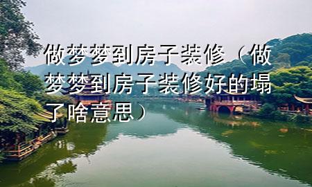 做夢(mèng)夢(mèng)到房子裝修（做夢(mèng)夢(mèng)到房子裝修好的塌了啥意思）