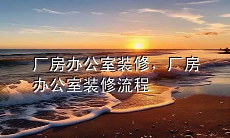 廠房辦公室裝修，廠房辦公室裝修流程