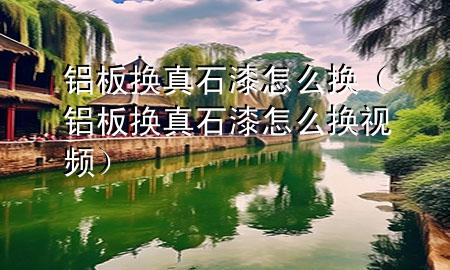鋁板換真石漆怎么換（鋁板換真石漆怎么換視頻）