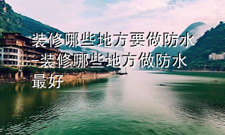 裝修哪些地方要做防水-裝修哪些地方做防水最好