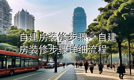 自建房裝修步驟，自建房裝修步驟詳細(xì)流程