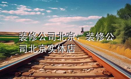裝修公司北京，裝修公司北京實(shí)體店