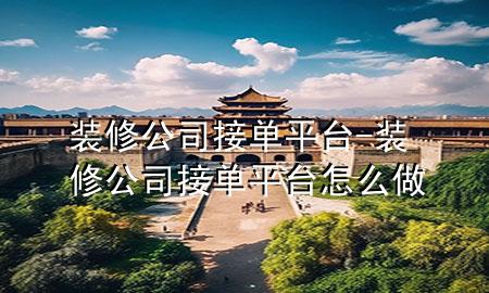 裝修公司接單平臺-裝修公司接單平臺怎么做