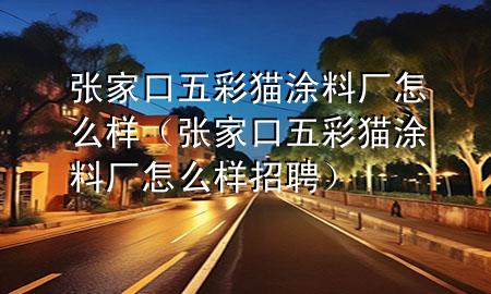 張家口五彩貓涂料廠怎么樣（張家口五彩貓涂料廠怎么樣招聘）