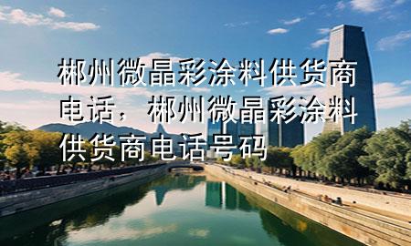 郴州微晶彩涂料供貨商電話，郴州微晶彩涂料供貨商電話號(hào)碼