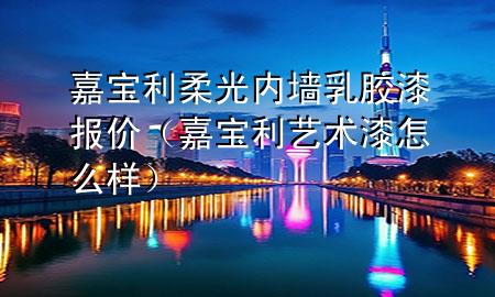 嘉寶利柔光內(nèi)墻乳膠漆報價（嘉寶利藝術(shù)漆怎么樣）