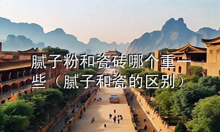 膩子粉和瓷磚哪個重一些（膩子和瓷的區(qū)別）