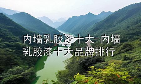 內(nèi)墻乳膠漆十大-內(nèi)墻乳膠漆十大品牌排行