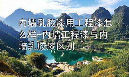 內(nèi)墻乳膠漆用工程漆怎么樣-內(nèi)墻工程漆與內(nèi)墻乳膠漆區(qū)別