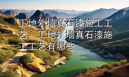 工地外墻真石漆施工工藝，工地外墻真石漆施工工藝有哪些