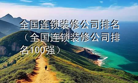 全國連鎖裝修公司排名（全國連鎖裝修公司排名100強）