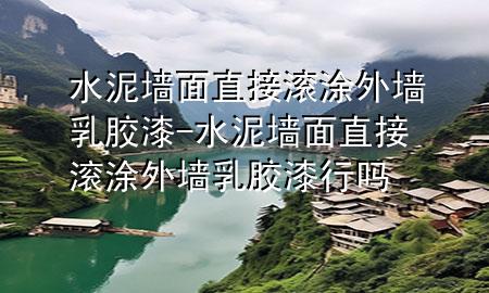 水泥墻面直接滾涂外墻乳膠漆-水泥墻面直接滾涂外墻乳膠漆行嗎