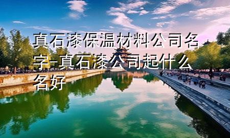 真石漆保溫材料公司名字-真石漆公司起什么名好