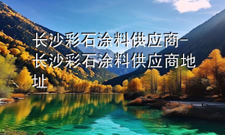 長沙彩石涂料供應(yīng)商-長沙彩石涂料供應(yīng)商地址